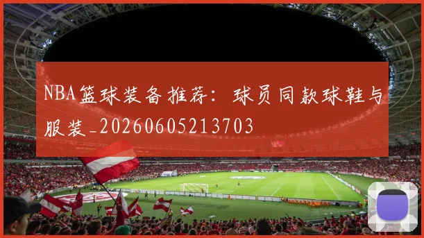 NBA篮球装备推荐：球员同款球鞋与服装_20260605213703