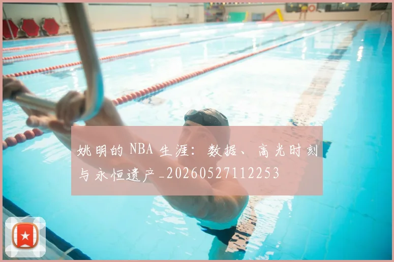 姚明的 NBA 生涯:数据、高光时刻与永恒遗产_20260527112253