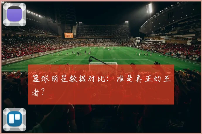 篮球明星数据对比:谁是真正的王者?