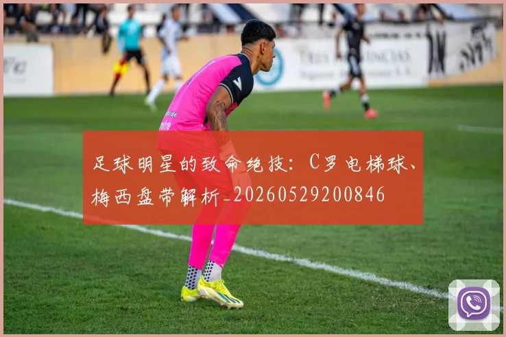 足球明星的致命绝技：C罗电梯球、梅西盘带解析_20260529200846