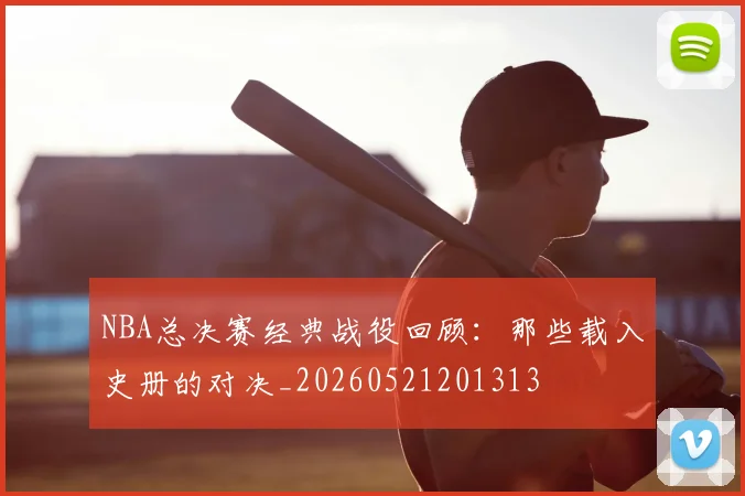 NBA总决赛经典战役回顾:那些载入史册的对决_20260521201313