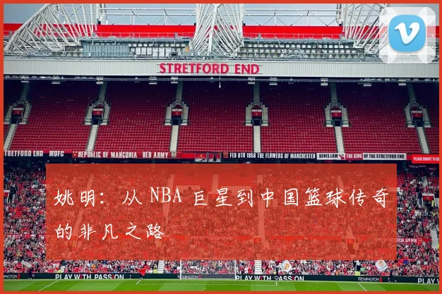 姚明：从 NBA 巨星到中国篮球传奇的非凡之路