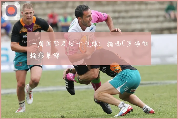 一周国际足坛十佳球:梅西C罗领衔精彩集锦