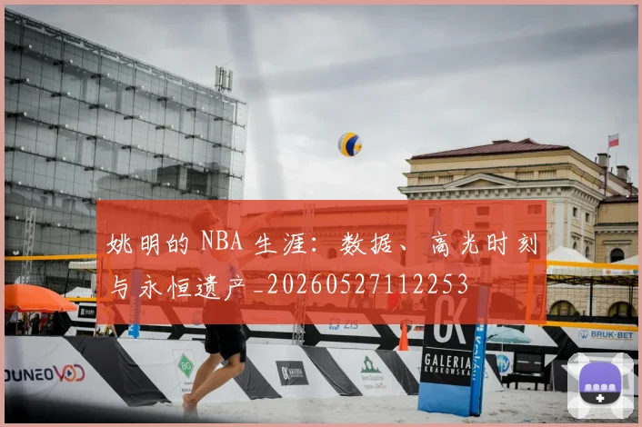 姚明的 NBA 生涯:数据、高光时刻与永恒遗产_20260527112253
