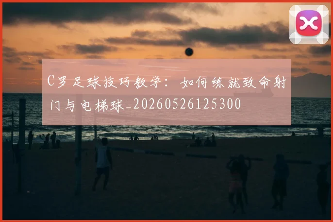 C罗足球技巧教学：如何练就致命射门与电梯球_20260526125300