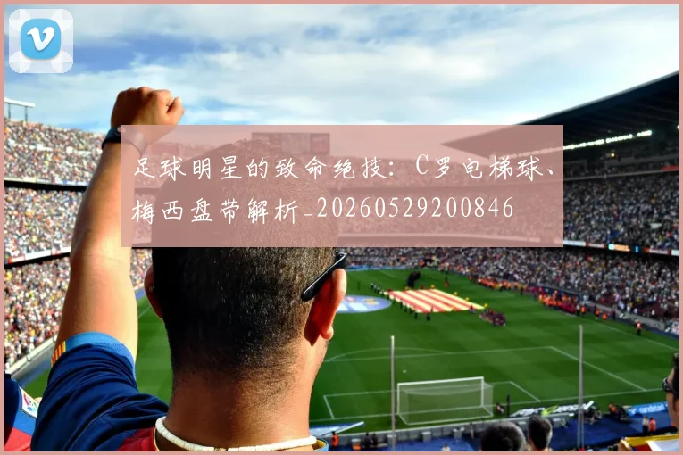 足球明星的致命绝技：C罗电梯球、梅西盘带解析_20260529200846