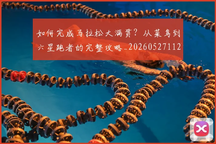 如何完成马拉松大满贯？从菜鸟到六星跑者的完整攻略_20260527112058