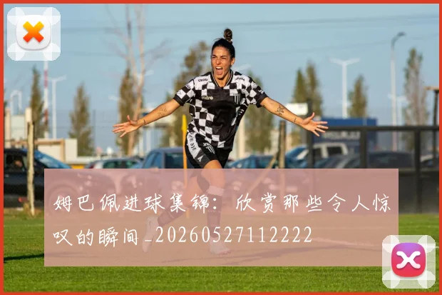 姆巴佩进球集锦:欣赏那些令人惊叹的瞬间_20260527112222