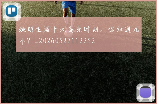 姚明生涯十大高光时刻,你知道几个?_20260527112252