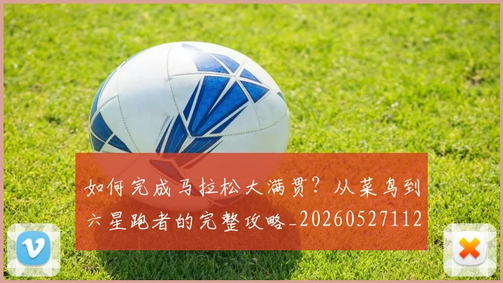 如何完成马拉松大满贯？从菜鸟到六星跑者的完整攻略_20260527112058