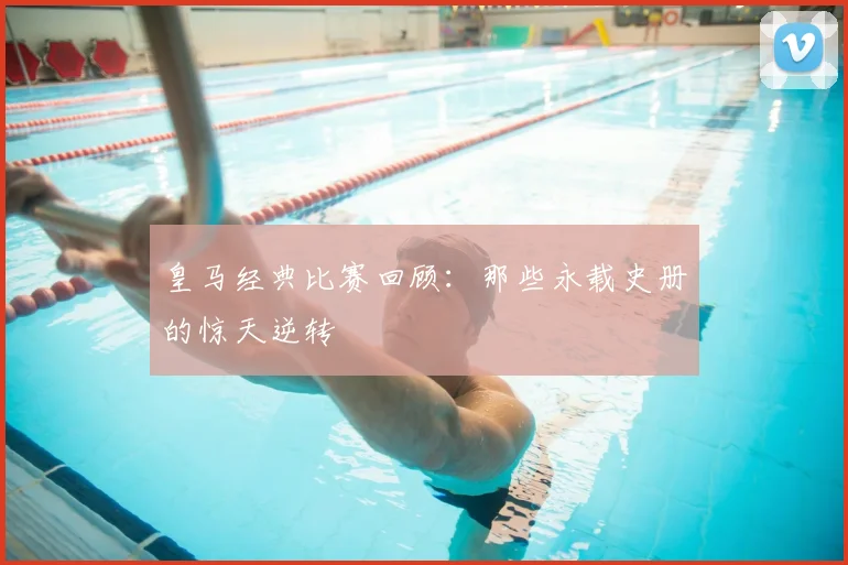 皇马经典比赛回顾:那些永载史册的惊天逆转
