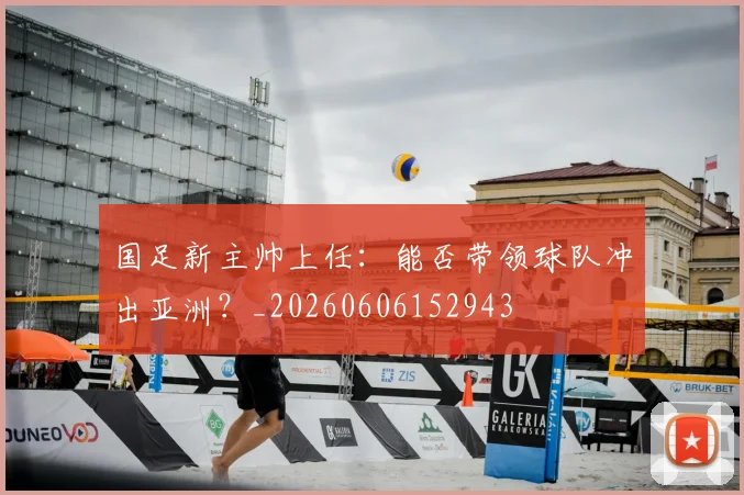 国足新主帅上任：能否带领球队冲出亚洲？_20260606152943
