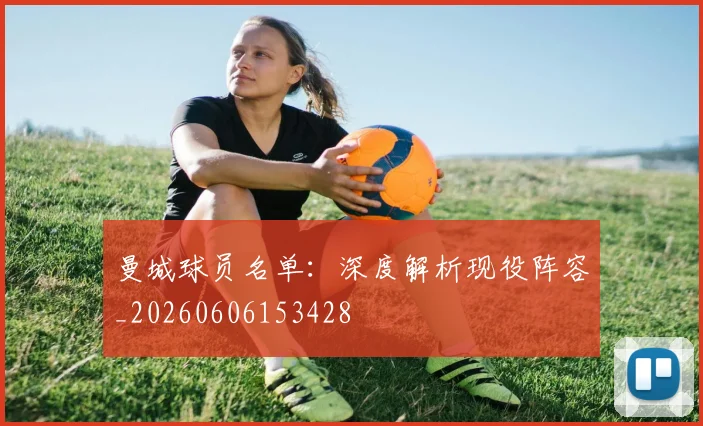 曼城球员名单:深度解析现役阵容_20260606153428