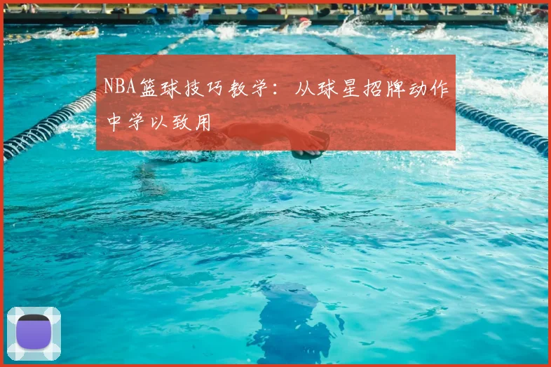NBA篮球技巧教学：从球星招牌动作中学以致用