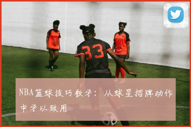 NBA篮球技巧教学:从球星招牌动作中学以致用