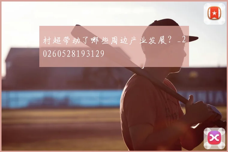 村超带动了哪些周边产业发展？_20260528193129