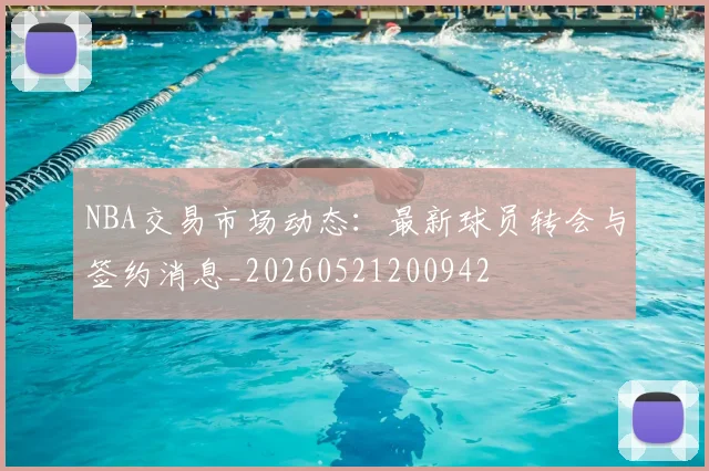 NBA交易市场动态：最新球员转会与签约消息_20260521200942
