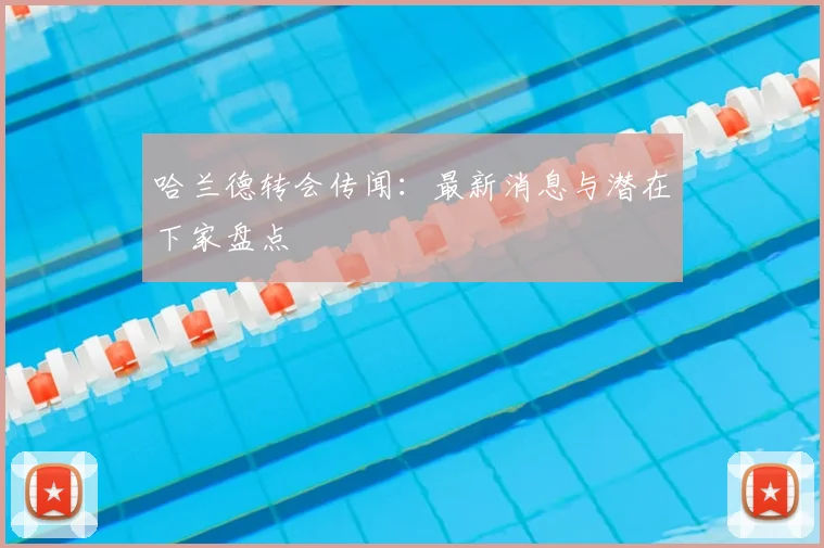 哈兰德转会传闻:最新消息与潜在下家盘点