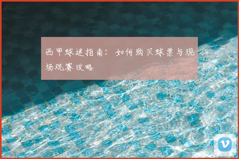 西甲球迷指南:如何购买球票与现场观赛攻略