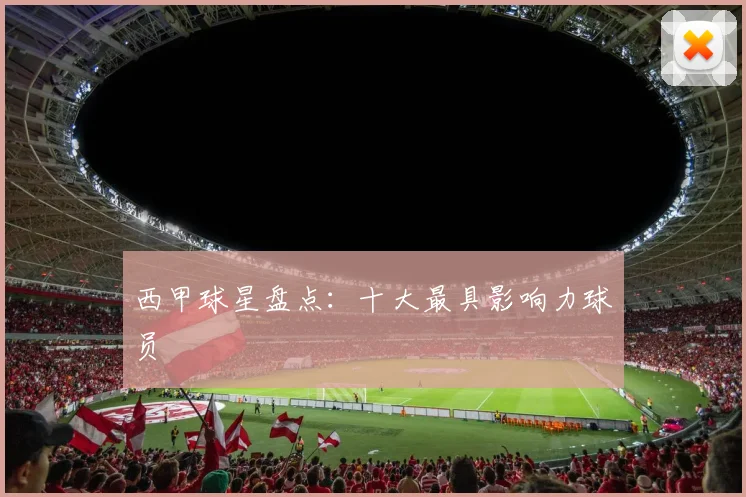 西甲球星盘点：十大最具影响力球员