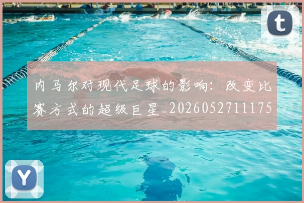 内马尔对现代足球的影响：改变比赛方式的超级巨星_20260527111753
