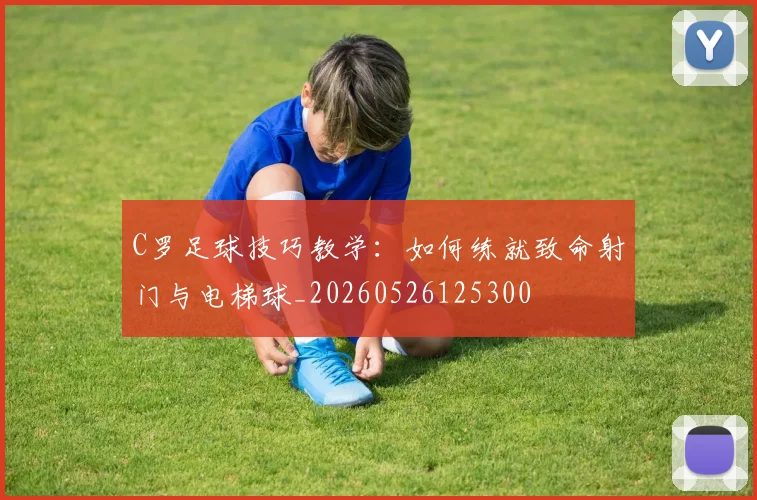 C罗足球技巧教学：如何练就致命射门与电梯球_20260526125300