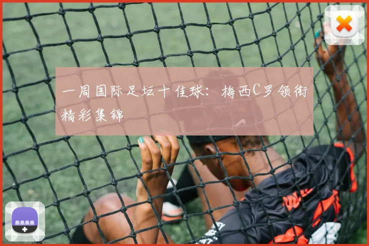 一周国际足坛十佳球:梅西C罗领衔精彩集锦