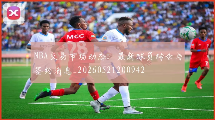 NBA交易市场动态:最新球员转会与签约消息_20260521200942