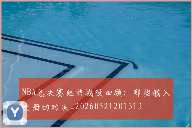 NBA总决赛经典战役回顾:那些载入史册的对决_20260521201313