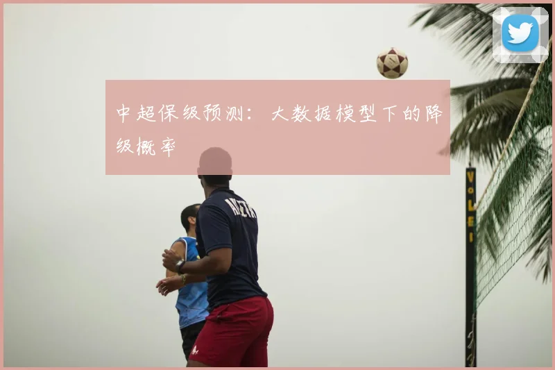 中超保级预测:大数据模型下的降级概率