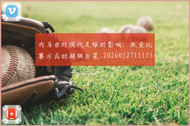 内马尔对现代足球的影响：改变比赛方式的超级巨星_20260527111753
